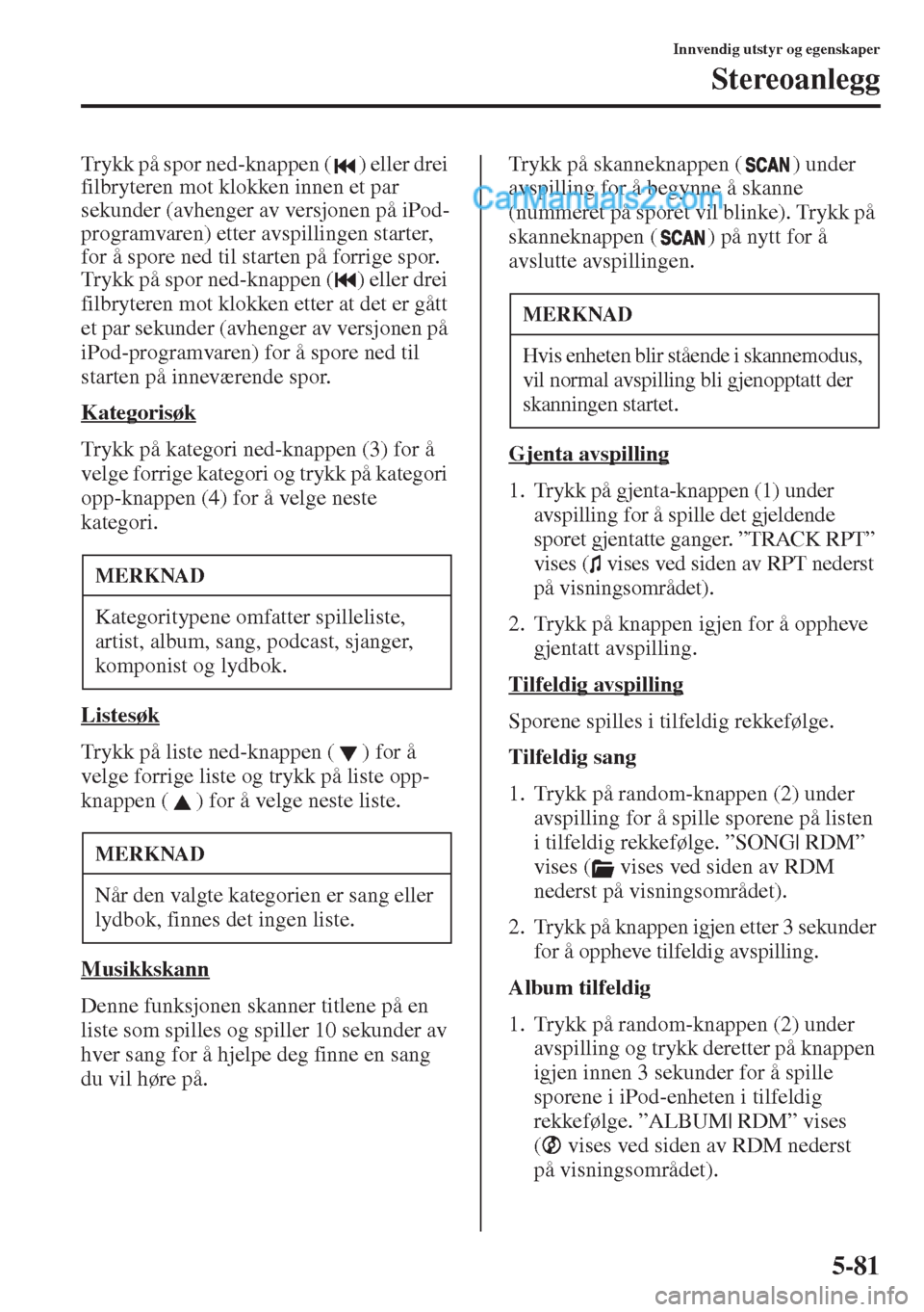 MAZDA MODEL CX-5 2015  Brukerhåndbok (in Norwegian) 5-81
Innvendig utstyr og egenskaper
Stereoanlegg
Trykk på spor ned-knappen ( ) eller drei 
filbryteren mot klokken innen et par 
sekunder (avhenger av versjonen på iPod-
programvaren) etter avspilli
