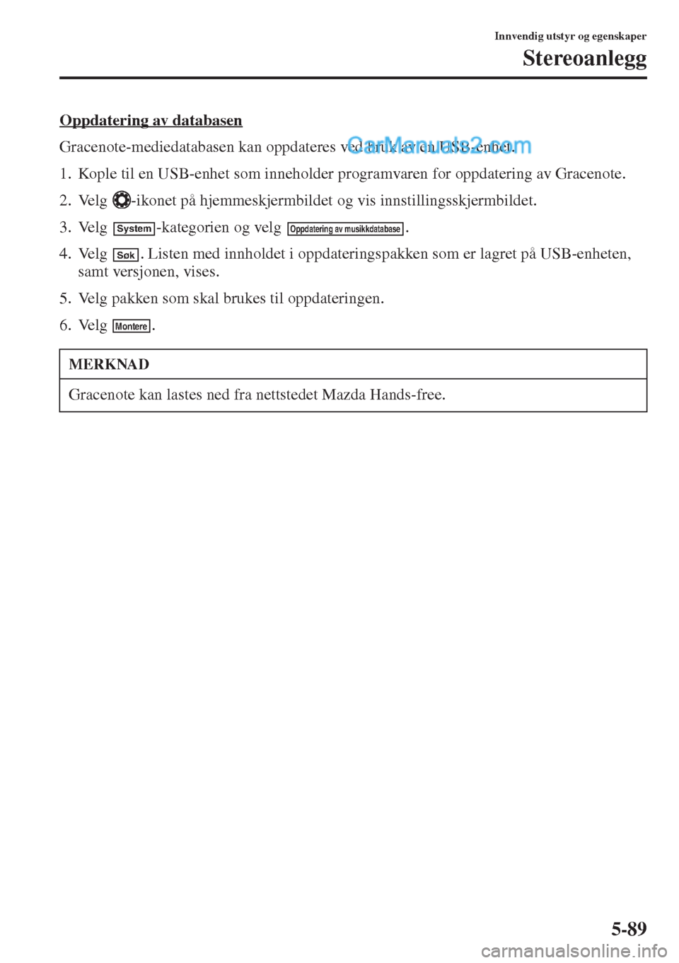 MAZDA MODEL CX-5 2015  Brukerhåndbok (in Norwegian) 5-89
Innvendig utstyr og egenskaper
Stereoanlegg
Oppdatering av databasen
Gracenote-mediedatabasen kan oppdateres ved bruk av en USB-enhet.
1. Kople til en USB-enhet som inneholder programvaren for op