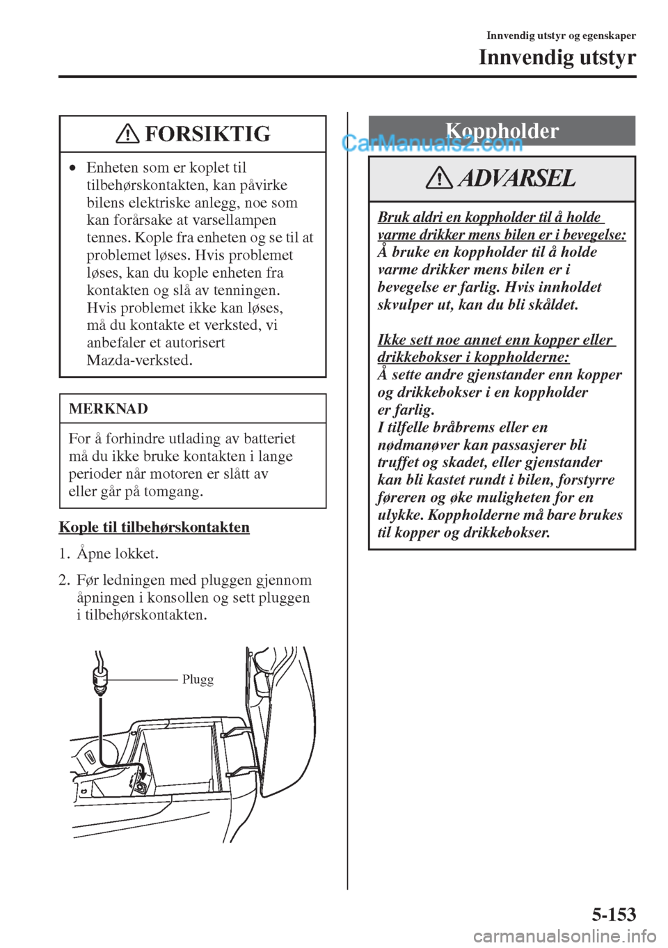 MAZDA MODEL CX-5 2015 Brukerhåndbok (in Norwegian) 5-153
Innvendig utstyr og egenskaper
Innvendig utstyr
Kople til tilbehørskontakten
1. Åpne lokket.
2. Før ledningen med pluggen gjennom
åpningen i konsollen og sett pluggen
i tilbehørskontakten MAZDA MODEL CX-5 2015 Brukerhåndbok (in Norwegian) 5-153
Innvendig utstyr og egenskaper
Innvendig utstyr
Kople til tilbehørskontakten
1. Åpne lokket.
2. Før ledningen med pluggen gjennom
åpningen i konsollen og sett pluggen
i tilbehørskontakten