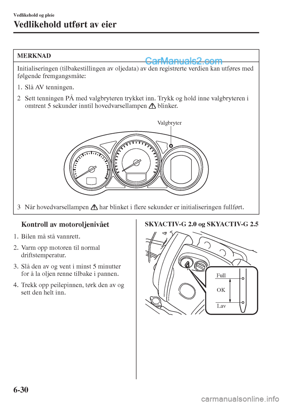 MAZDA MODEL CX-5 2015 Brukerhåndbok (in Norwegian) 6-30
Vedlikehold og pleie
Vedlikehold utført av eier
tKontroll av motoroljenivået
1. Bilen må stå vannrett.
2. Varm opp motoren til normal
driftstemperatur.
3. Slå den av og vent i minst 5 minut MAZDA MODEL CX-5 2015 Brukerhåndbok (in Norwegian) 6-30
Vedlikehold og pleie
Vedlikehold utført av eier
tKontroll av motoroljenivået
1. Bilen må stå vannrett.
2. Varm opp motoren til normal
driftstemperatur.
3. Slå den av og vent i minst 5 minut