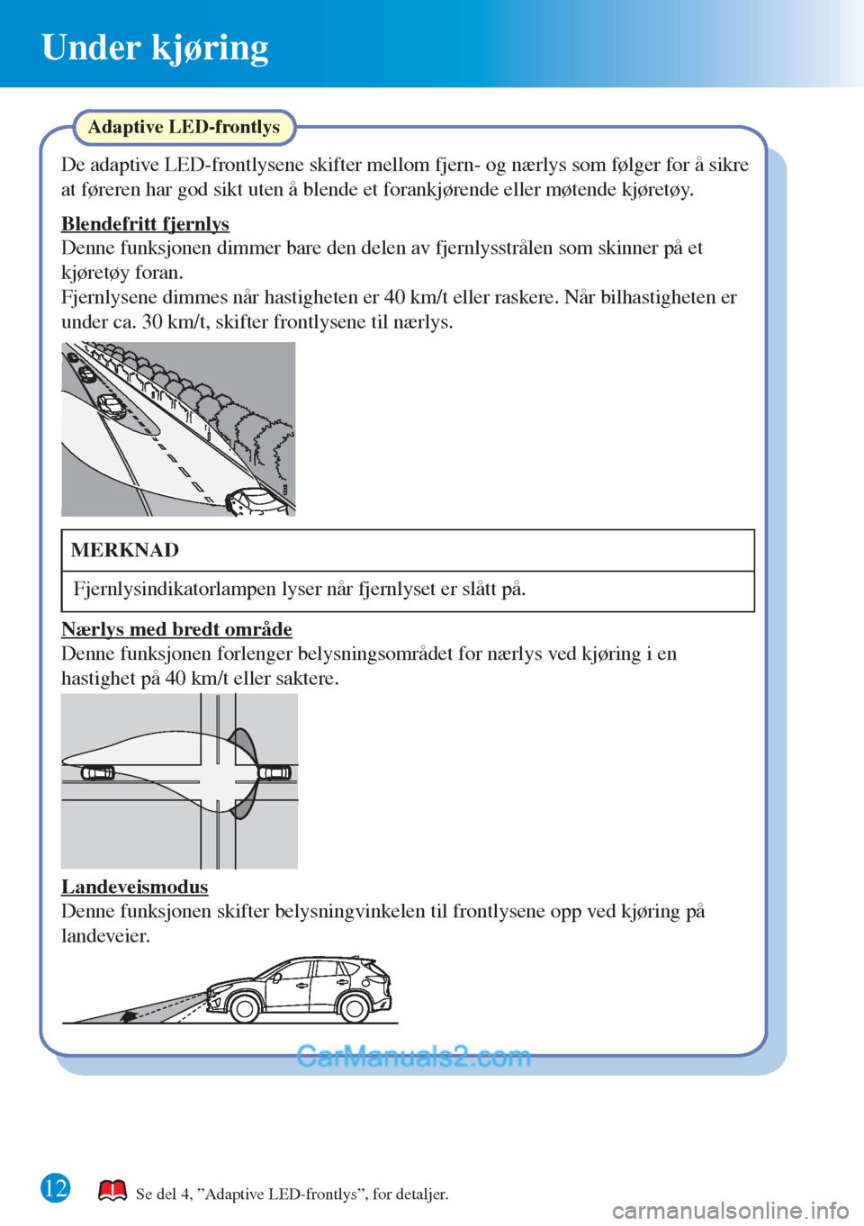 MAZDA MODEL CX-5 2015  Hurtigveiledning (in Norwegian) 12
Under kjøring
Se del 4, ”Adaptive LED-frontlys”, for detaljer.
Adaptive LED-frontlys
De adaptive LED-frontlysene skifter mellom fjern- og nærlys som følger for å sikre 
at føreren har god 