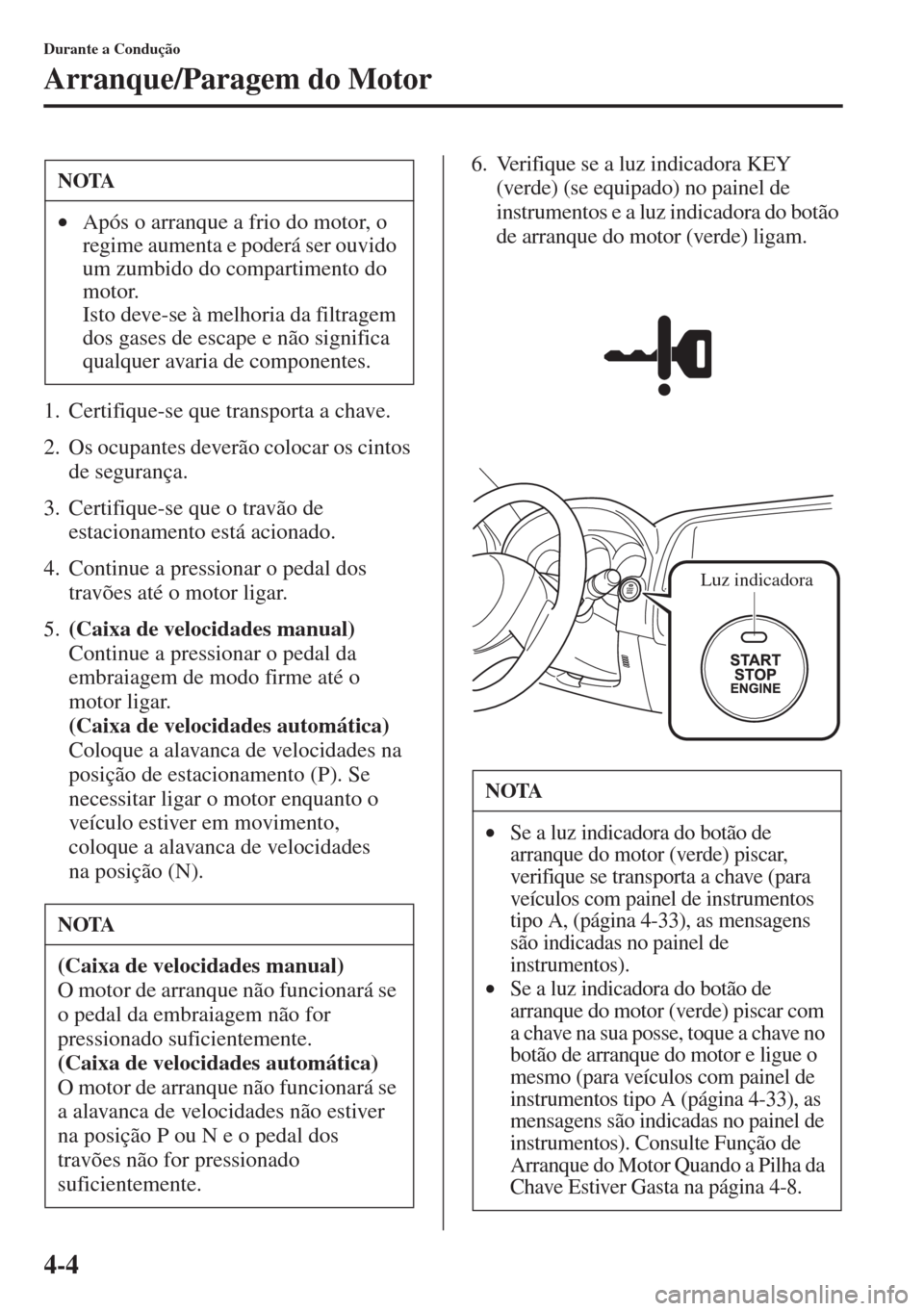 MAZDA MODEL CX-5 2015  Manual do proprietário (in Portuguese) 4-4
Durante a Condução
Arranque/Paragem do Motor
1. Certifique-se que transporta a chave.
2. Os ocupantes deverão colocar os cintos 
de segurança.
3. Certifique-se que o travão de 
estacionamento