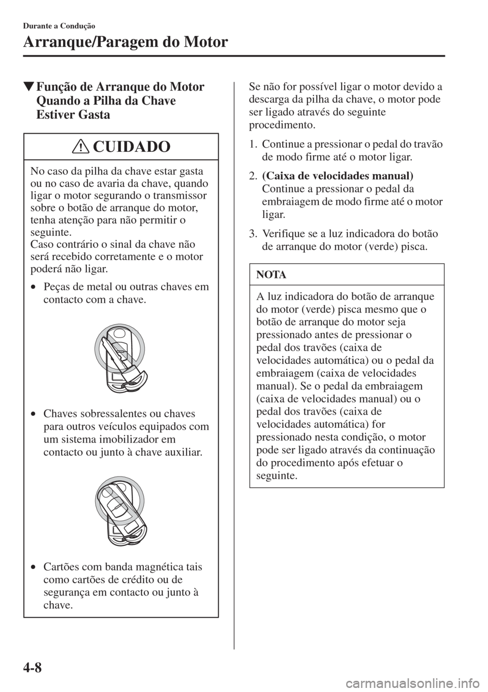 MAZDA MODEL CX-5 2015  Manual do proprietário (in Portuguese) 4-8
Durante a Condução
Arranque/Paragem do Motor
�WFunção de Arranque do Motor 
Quando a Pilha da Chave 
Estiver GastaSe não for possível ligar o motor devido a 
descarga da pilha da chave, o mo