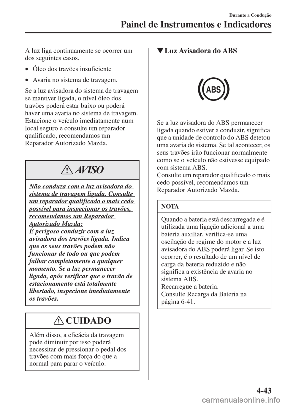 MAZDA MODEL CX-5 2015  Manual do proprietário (in Portuguese) 4-43
Durante a Condução
Painel de Instrumentos e Indicadores
A luz liga continuamente se ocorrer um 
dos seguintes casos. 
•Óleo dos travões insuficiente 
•Avaria no sistema de travagem. 
Se a