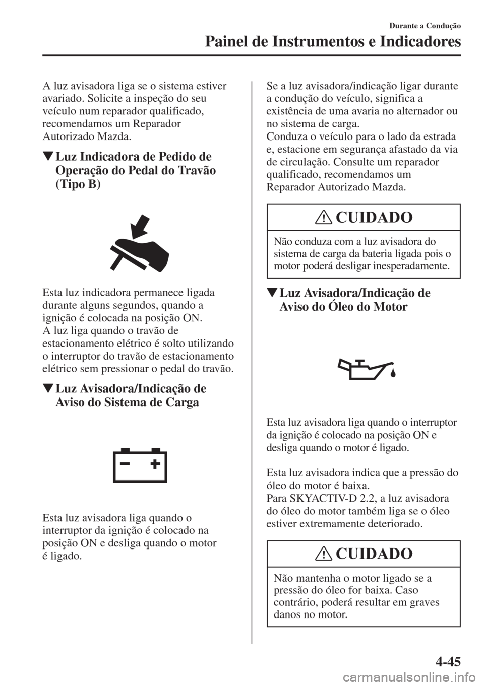 MAZDA MODEL CX-5 2015  Manual do proprietário (in Portuguese) 4-45
Durante a Condução
Painel de Instrumentos e Indicadores
A luz avisadora liga se o sistema estiver 
avariado. Solicite a inspeção do seu 
veículo num reparador qualificado, 
recomendamos um R