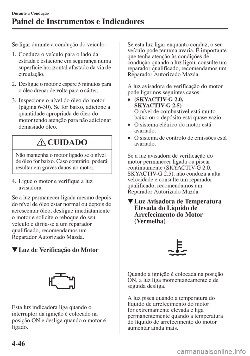 MAZDA MODEL CX-5 2015  Manual do proprietário (in Portuguese) 4-46
Durante a Condução
Painel de Instrumentos e Indicadores
Se ligar durante a condução do veículo:
1. Conduza o veículo para o lado da 
estrada e estacione em segurança numa 
superfície hori