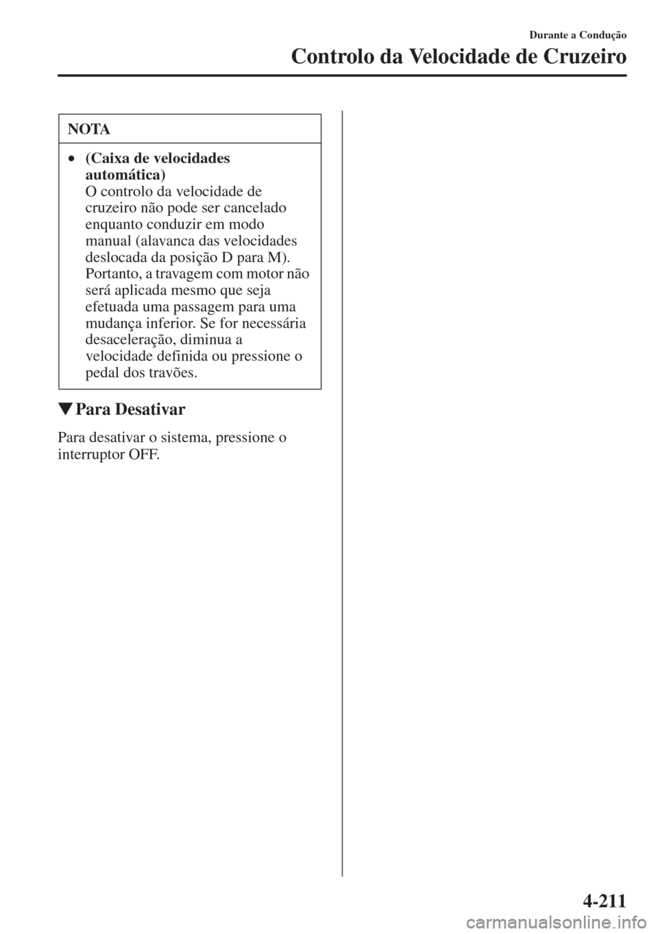 MAZDA MODEL CX-5 2015  Manual do proprietário (in Portuguese) 4-211
Durante a Condução
Controlo da Velocidade de Cruzeiro
�WPara Desativar
Para desativar o sistema, pressione o 
interruptor OFF.NOTA
•(Caixa de velocidades 
automática) 
O controlo da velocid