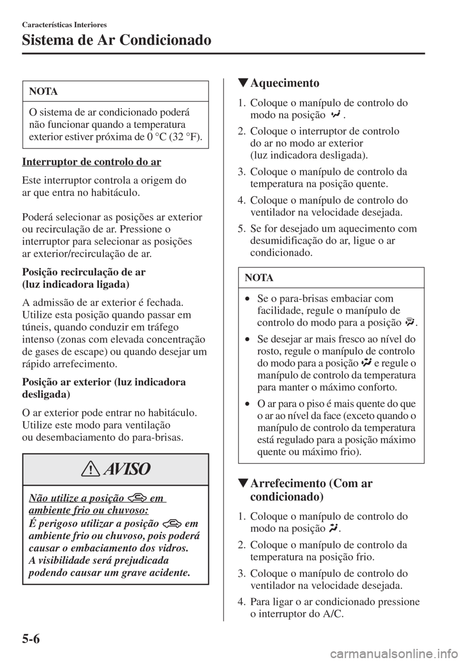 MAZDA MODEL CX-5 2015  Manual do proprietário (in Portuguese) 5-6
Características Interiores
Sistema de Ar Condicionado
Interruptor de controlo do ar
Este interruptor controla a origem do 
ar que entra no habitáculo.
Poderá selecionar as posições ar exterio