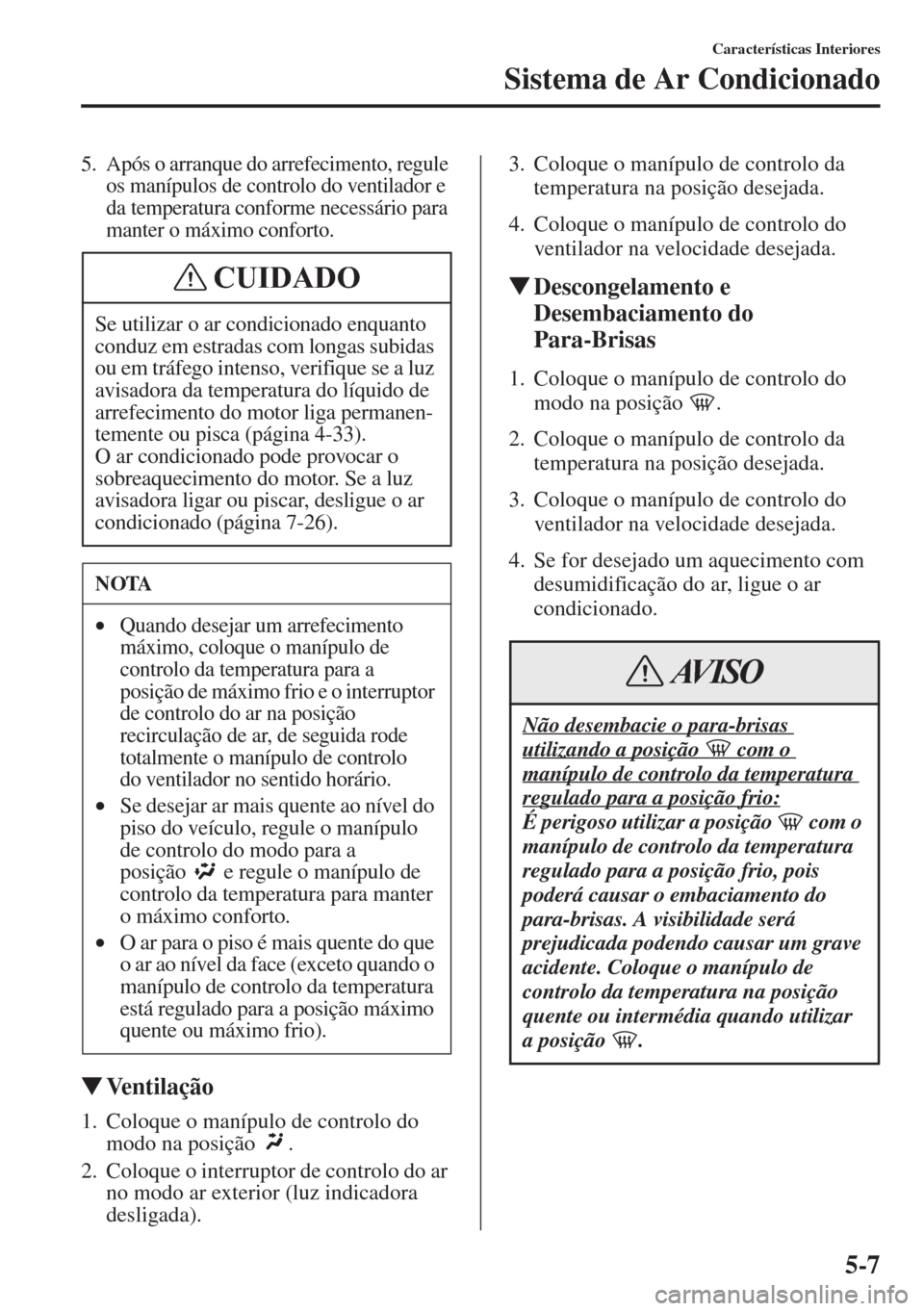 MAZDA MODEL CX-5 2015  Manual do proprietário (in Portuguese) 5-7
Características Interiores
Sistema de Ar Condicionado
5. Após o arranque do arrefecimento, regule 
os manípulos de controlo do ventilador e 
da temperatura conforme necessário para 
manter o m