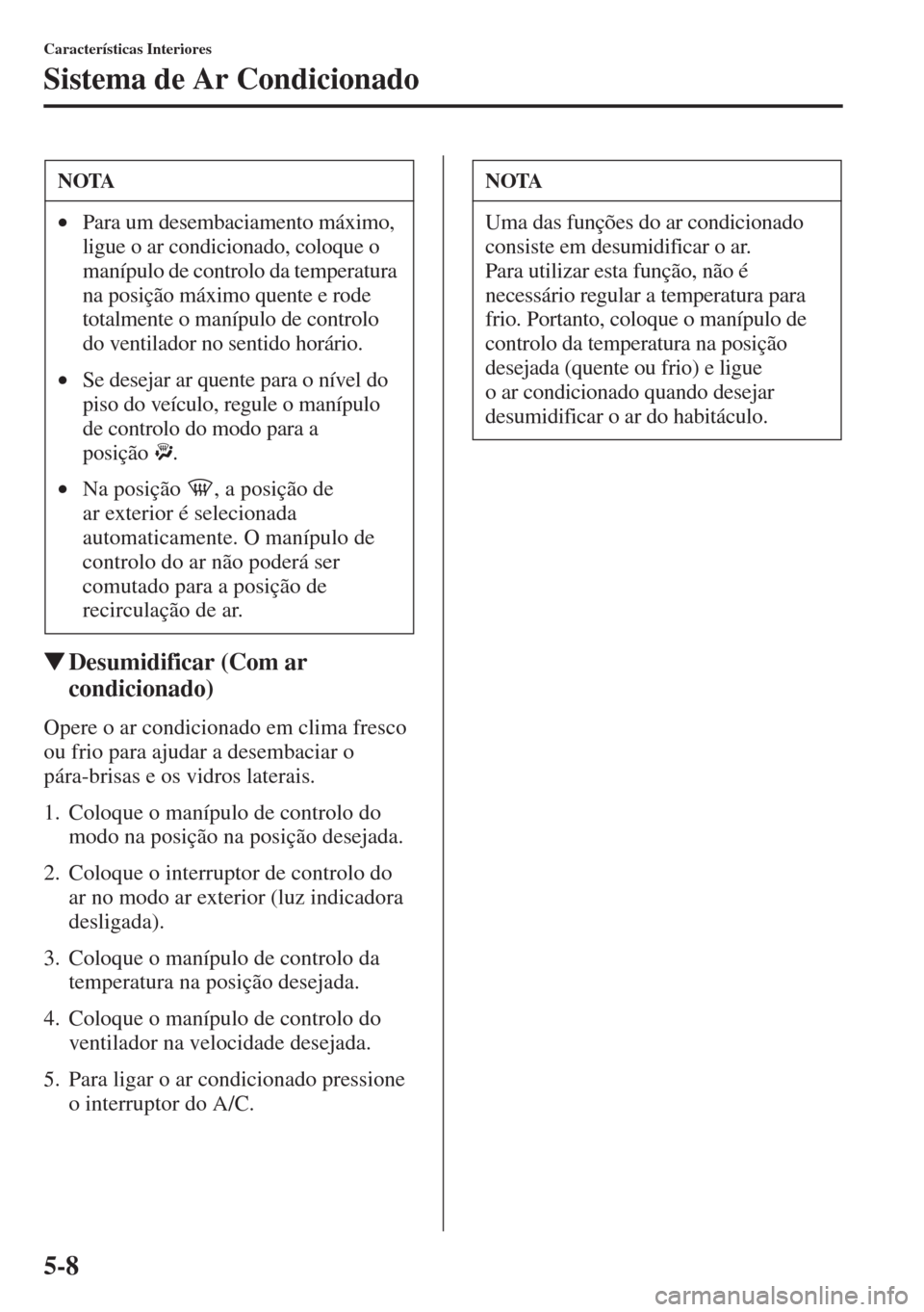 MAZDA MODEL CX-5 2015  Manual do proprietário (in Portuguese) 5-8
Características Interiores
Sistema de Ar Condicionado
�WDesumidificar (Com ar 
condicionado)
Opere o ar condicionado em clima fresco 
ou frio para ajudar a desembaciar o 
pára-brisas e os vidros