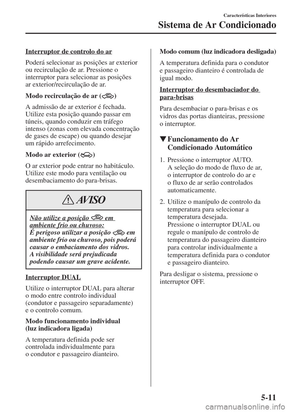 MAZDA MODEL CX-5 2015  Manual do proprietário (in Portuguese) 5-11
Características Interiores
Sistema de Ar Condicionado
Interruptor de controlo do ar
Poderá selecionar as posições ar exterior 
ou recirculação de ar. Pressione o 
interruptor para seleciona