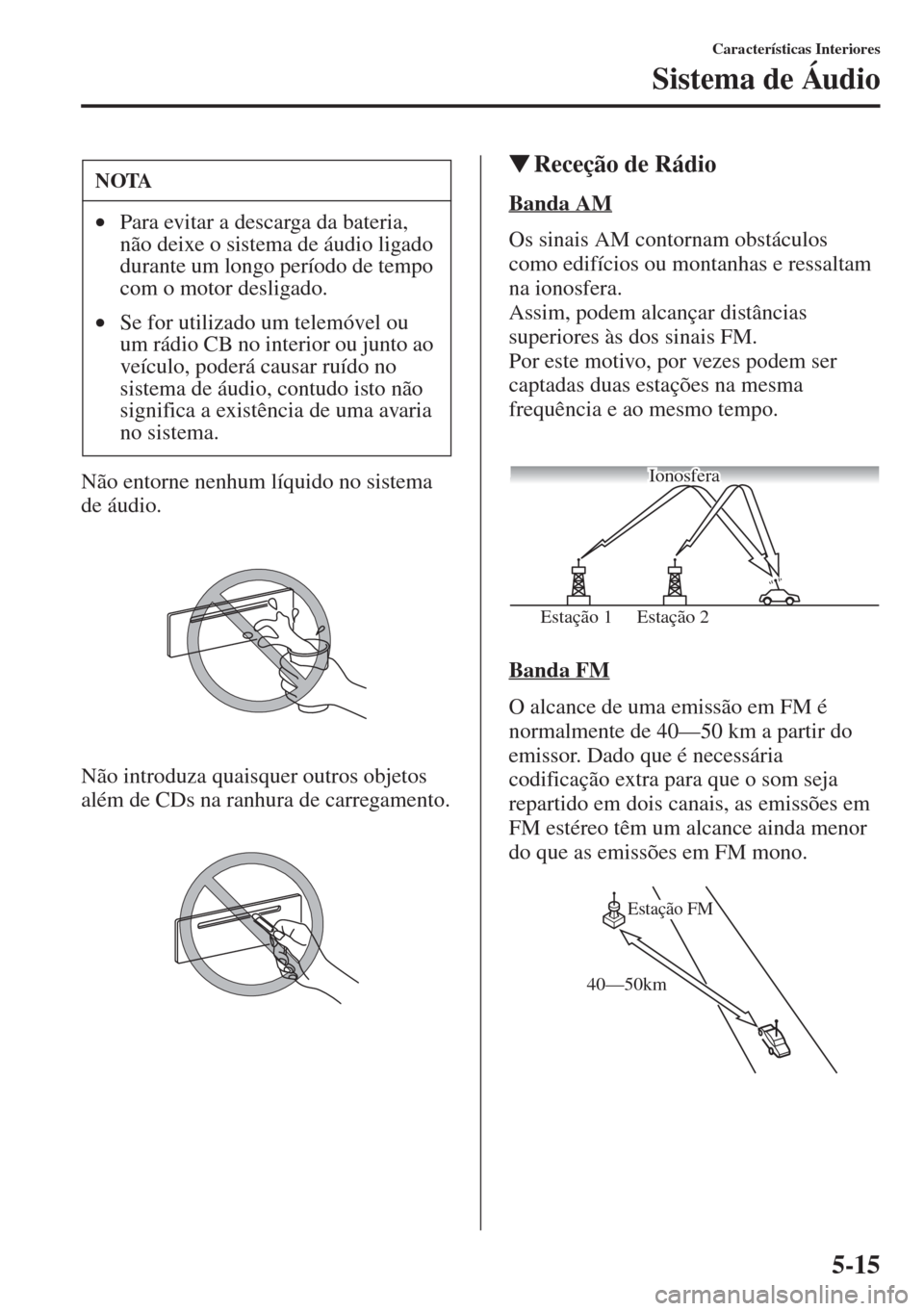 MAZDA MODEL CX-5 2015  Manual do proprietário (in Portuguese) 5-15
Características Interiores
Sistema de Áudio
Não entorne nenhum líquido no sistema 
de áudio.
Não introduza quaisquer outros objetos 
além de CDs na ranhura de carregamento.
�WReceção de 