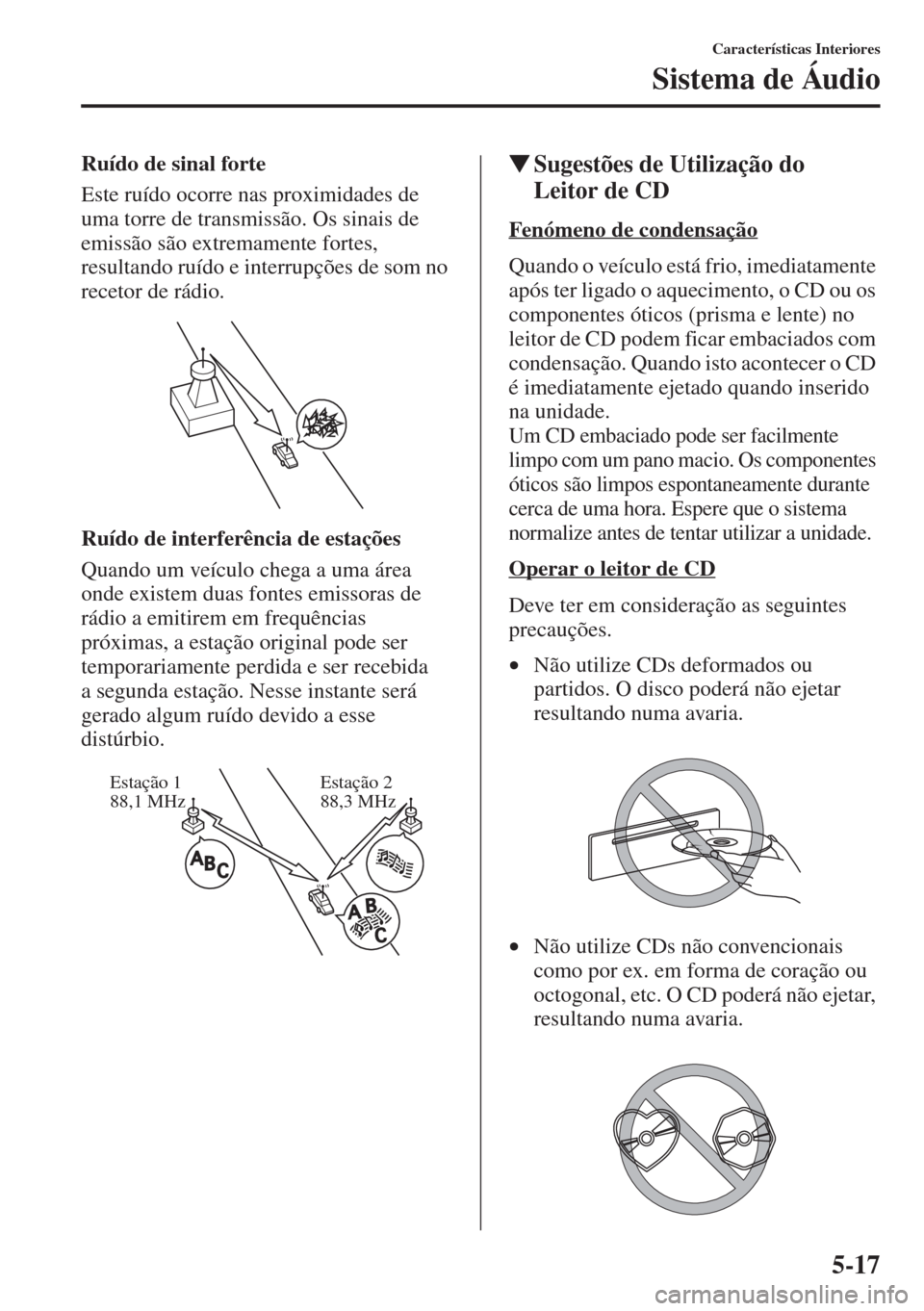 MAZDA MODEL CX-5 2015  Manual do proprietário (in Portuguese) 5-17
Características Interiores
Sistema de Áudio
Ruído de sinal forte
Este ruído ocorre nas proximidades de 
uma torre de transmissão. Os sinais de 
emissão são extremamente fortes, 
resultando