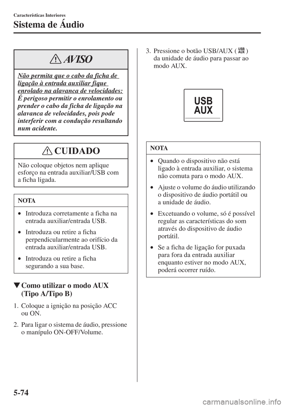 MAZDA MODEL CX-5 2015  Manual do proprietário (in Portuguese) 5-74
Características Interiores
Sistema de Áudio
�WComo utilizar o modo AUX 
(Tipo A/Tipo B)
1. Coloque a ignição na posição ACC 
ou ON.
2. Para ligar o sistema de áudio, pressione 
o manípulo