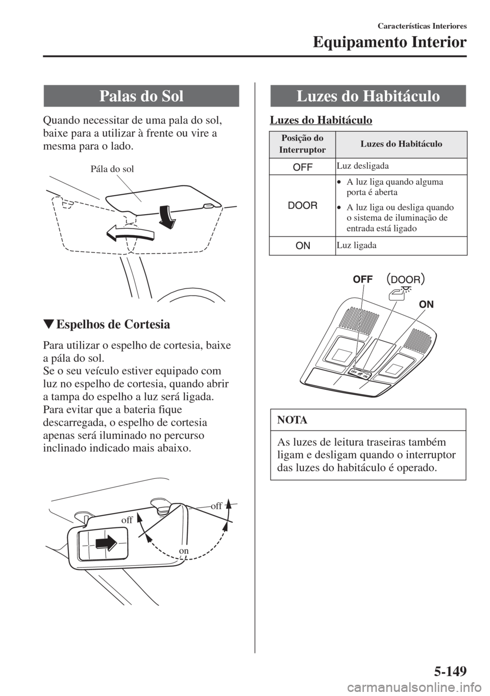MAZDA MODEL CX-5 2015  Manual do proprietário (in Portuguese) 5-149
Características Interiores
Equipamento Interior
Quando necessitar de uma pala do sol, 
baixe para a utilizar à frente ou vire a 
mesma para o lado.
�WEspelhos de Cortesia
Para utilizar o espel