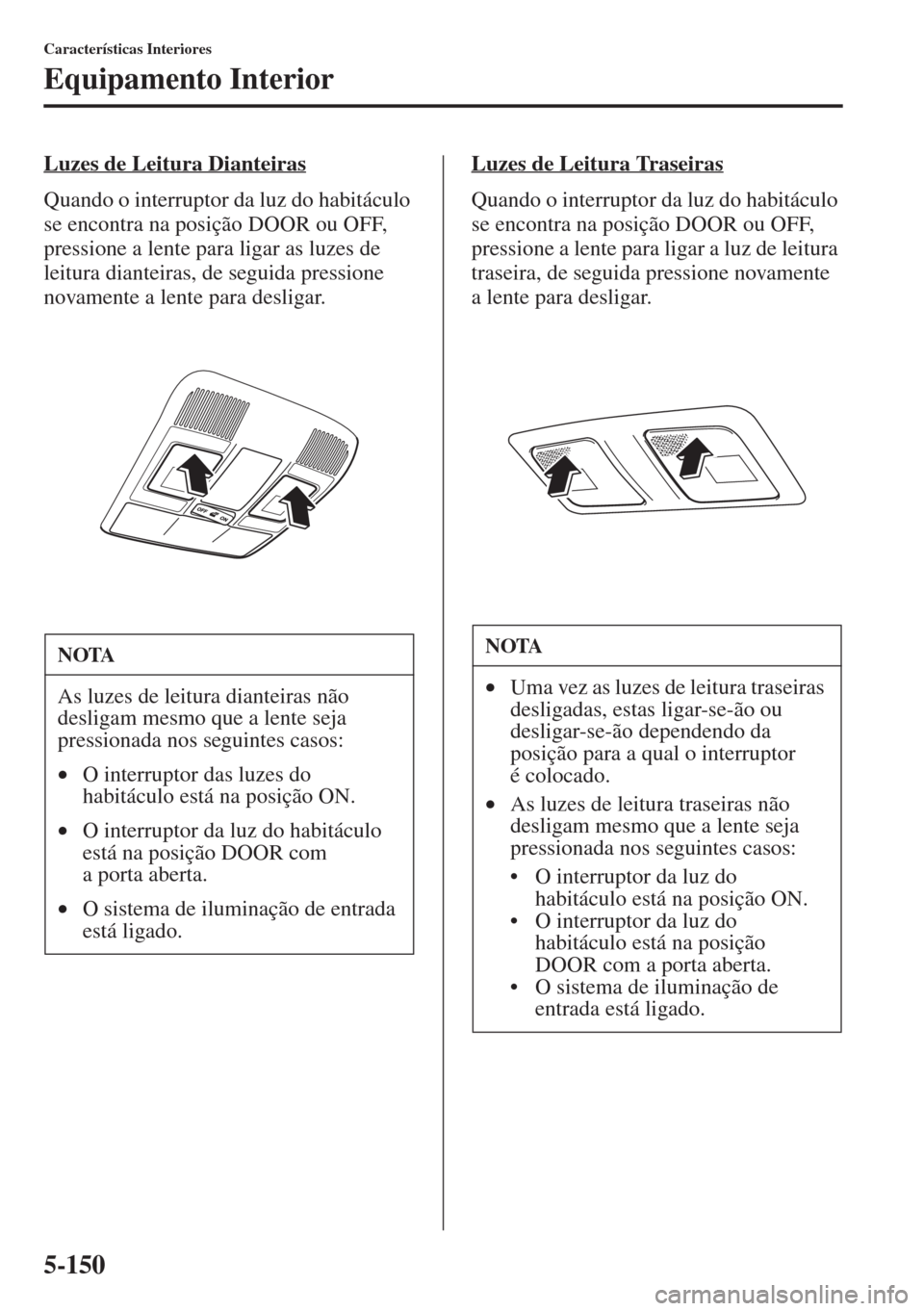 MAZDA MODEL CX-5 2015  Manual do proprietário (in Portuguese) 5-150
Características Interiores
Equipamento Interior
Luzes de Leitura Dianteiras
Quando o interruptor da luz do habitáculo 
se encontra na posição DOOR ou OFF, 
pressione a lente para ligar as lu