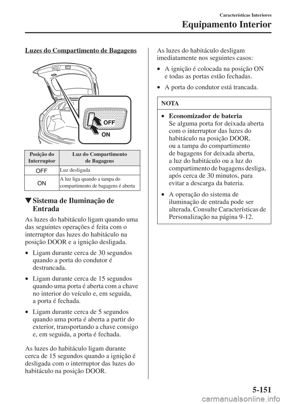 MAZDA MODEL CX-5 2015  Manual do proprietário (in Portuguese) 5-151
Características Interiores
Equipamento Interior
Luzes do Compartimento de Bagagens
�WSistema de Iluminação de 
Entrada
As luzes do habitáculo ligam quando uma 
das seguintes operações é f