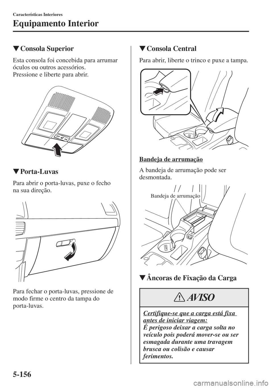 MAZDA MODEL CX-5 2015  Manual do proprietário (in Portuguese) 5-156
Características Interiores
Equipamento Interior
�WConsola Superior
Esta consola foi concebida para arrumar 
óculos ou outros acessórios.
Pressione e liberte para abrir.
�WPorta-Luvas
Para abr
