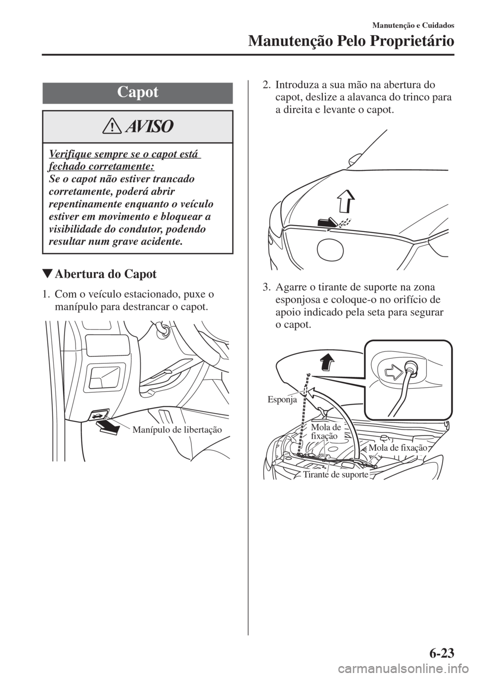 MAZDA MODEL CX-5 2015  Manual do proprietário (in Portuguese) 6-23
Manutenção e Cuidados
Manutenção Pelo Proprietário
�WAbertura do Capot
1. Com o veículo estacionado, puxe o 
manípulo para destrancar o capot.2. Introduza a sua mão na abertura do 
capot,
