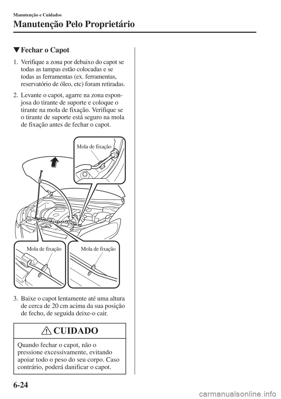 MAZDA MODEL CX-5 2015  Manual do proprietário (in Portuguese) 6-24
Manutenção e Cuidados
Manutenção Pelo Proprietário
�WFechar o Capot
1. Verifique a zona por debaixo do capot se 
todas as tampas estão colocadas e se 
todas as ferramentas (ex. ferramentas,