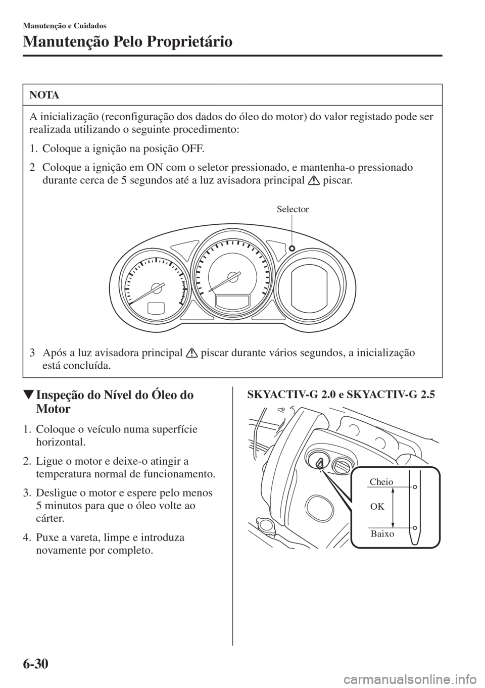MAZDA MODEL CX-5 2015  Manual do proprietário (in Portuguese) 6-30
Manutenção e Cuidados
Manutenção Pelo Proprietário
�WInspeção do Nível do Óleo do 
Motor
1. Coloque o veículo numa superfície 
horizontal.
2. Ligue o motor e deixe-o atingir a 
tempera