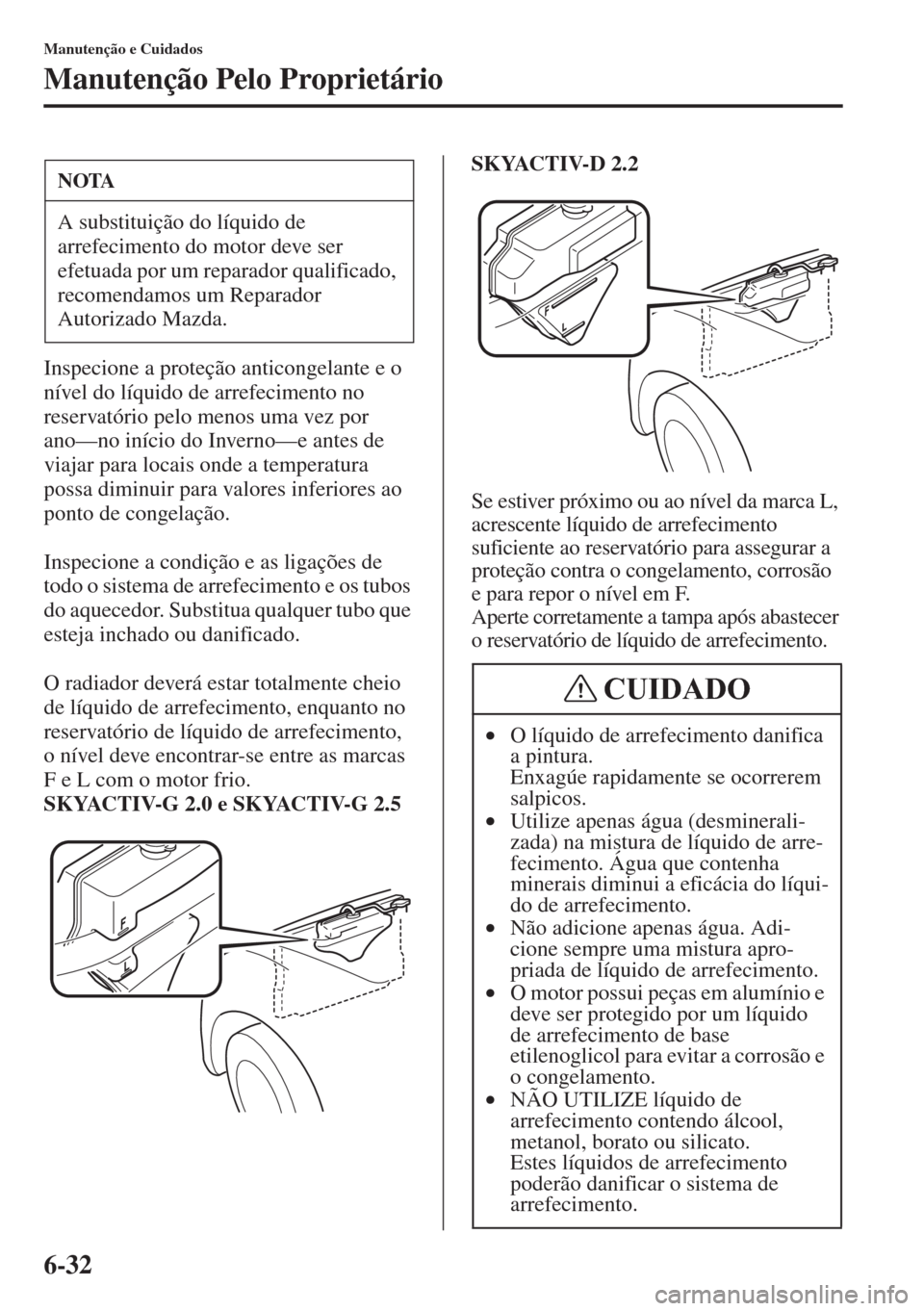 MAZDA MODEL CX-5 2015  Manual do proprietário (in Portuguese) 6-32
Manutenção e Cuidados
Manutenção Pelo Proprietário
Inspecione a proteção anticongelante e o 
nível do líquido de arrefecimento no 
reservatório pelo menos uma vez por 
ano—no início 