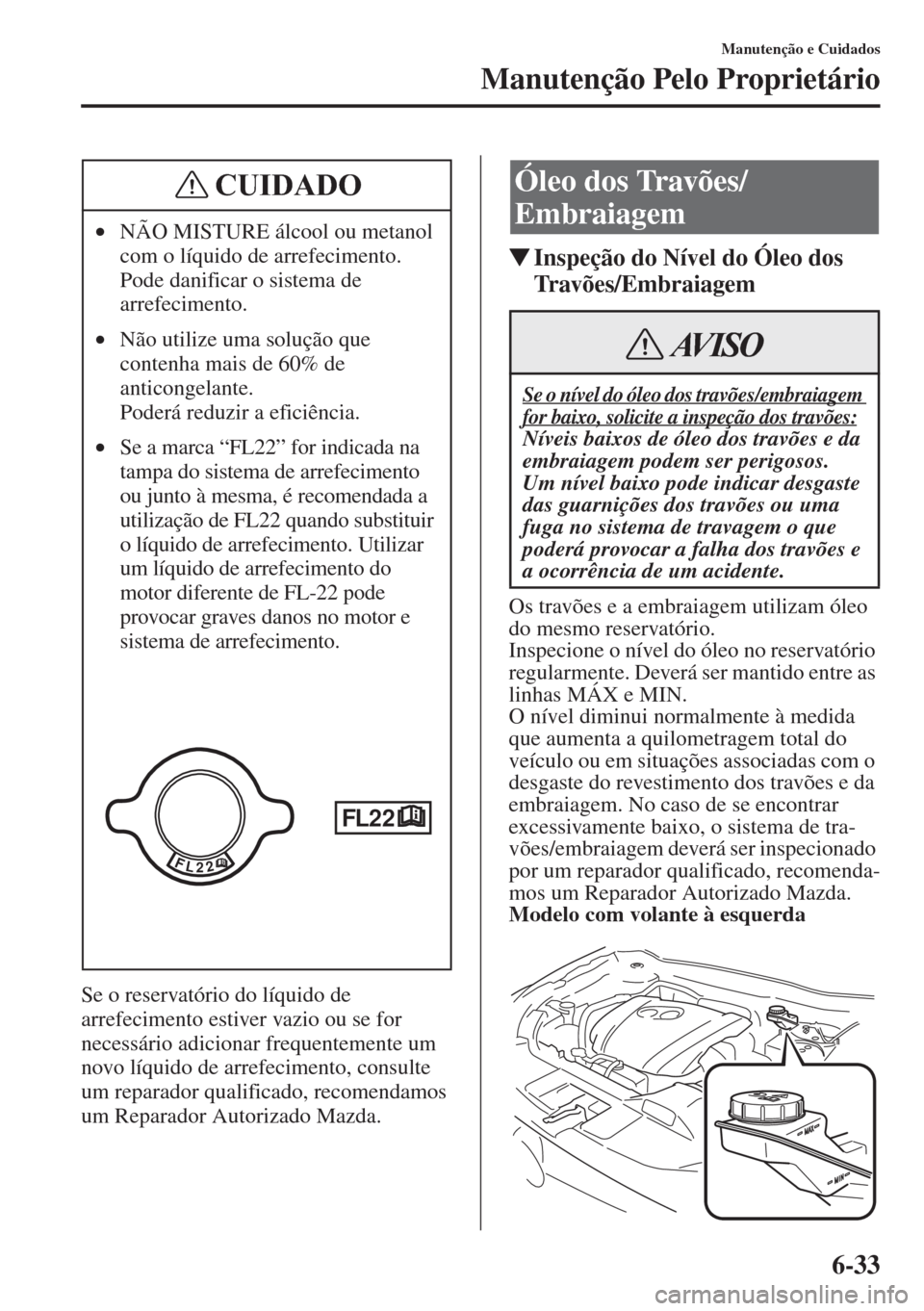 MAZDA MODEL CX-5 2015  Manual do proprietário (in Portuguese) 6-33
Manutenção e Cuidados
Manutenção Pelo Proprietário
Se o reservatório do líquido de 
arrefecimento estiver vazio ou se for 
necessário adicionar frequentemente um 
novo líquido de arrefec