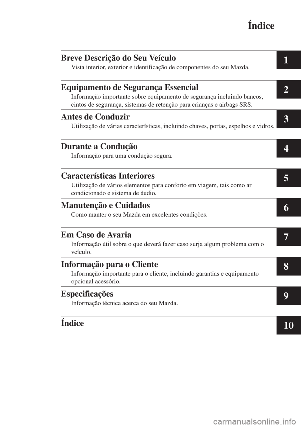 MAZDA MODEL CX-5 2015  Manual do proprietário (in Portuguese) Índice
1
2
3
4
5
6
7
8
9
10
Breve Descrição do Seu Veículo
Vista interior, exterior e identificação de componentes do seu Mazda.
Equipamento de Segurança Essencial
Informação importante sobre
