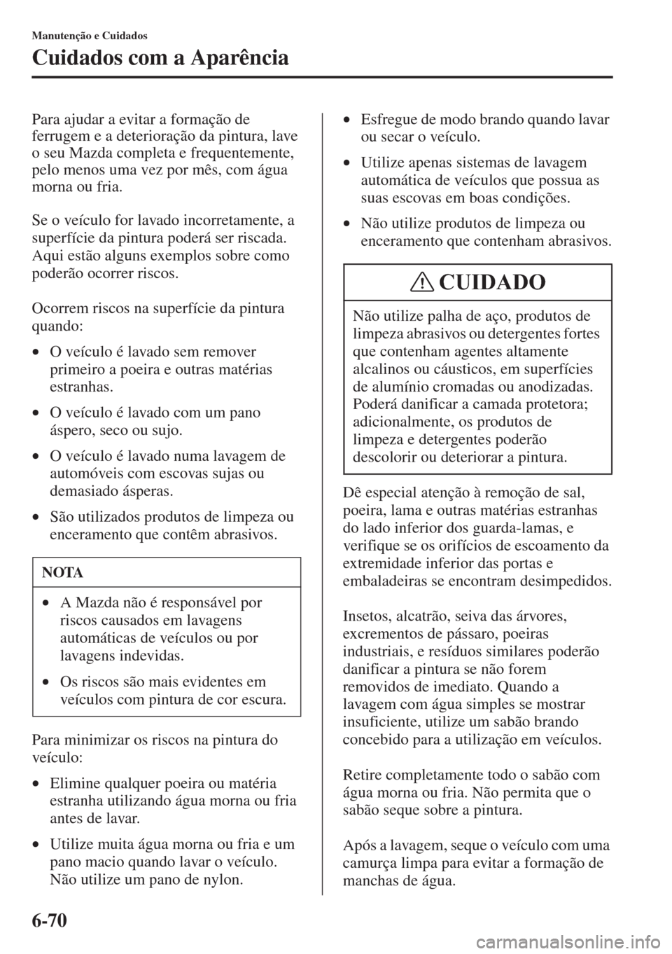 MAZDA MODEL CX-5 2015  Manual do proprietário (in Portuguese) 6-70
Manutenção e Cuidados
Cuidados com a Aparência
Para ajudar a evitar a formação de 
ferrugem e a deterioração da pintura, lave 
o seu Mazda completa e frequentemente, 
pelo menos uma vez po
