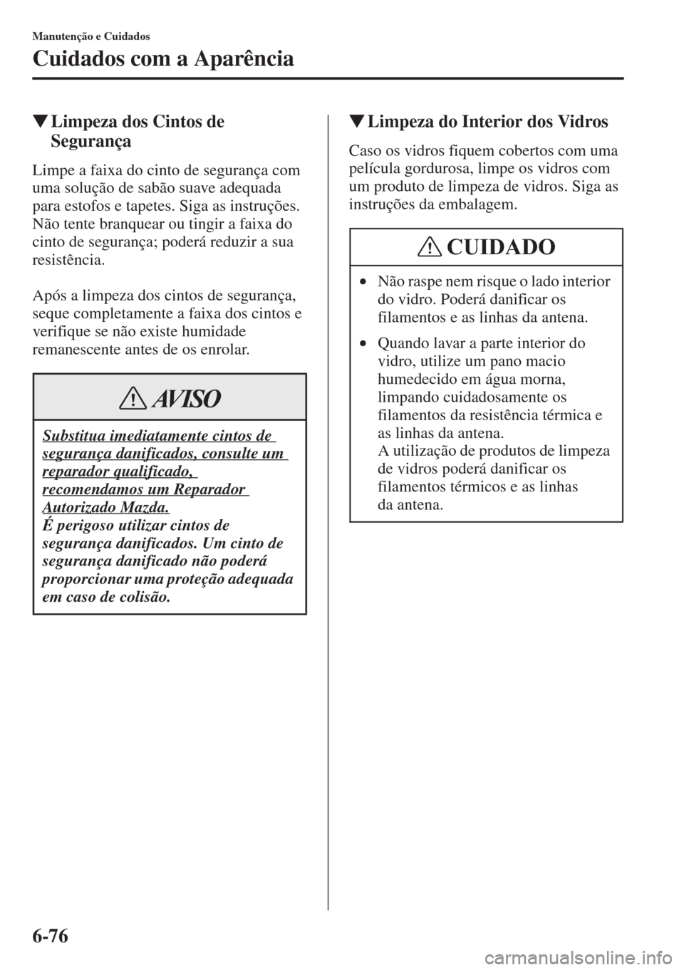 MAZDA MODEL CX-5 2015  Manual do proprietário (in Portuguese) 6-76
Manutenção e Cuidados
Cuidados com a Aparência
�WLimpeza dos Cintos de 
Segurança
Limpe a faixa do cinto de segurança com 
uma solução de sabão suave adequada 
para estofos e tapetes. Sig