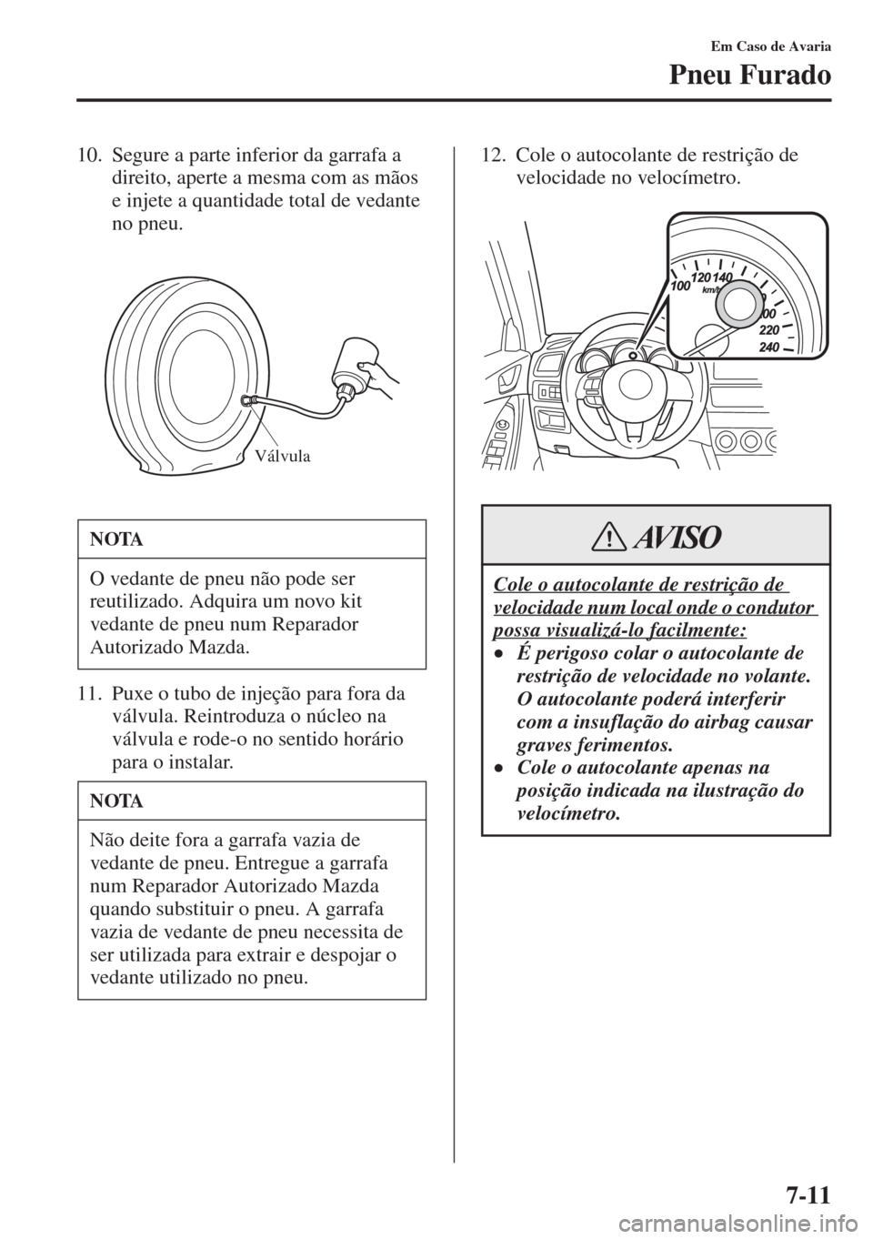 MAZDA MODEL CX-5 2015  Manual do proprietário (in Portuguese) 7-11
Em Caso de Avaria
Pneu Furado
10. Segure a parte inferior da garrafa a 
direito, aperte a mesma com as mãos 
e injete a quantidade total de vedante 
no pneu.
11. Puxe o tubo de injeção para fo