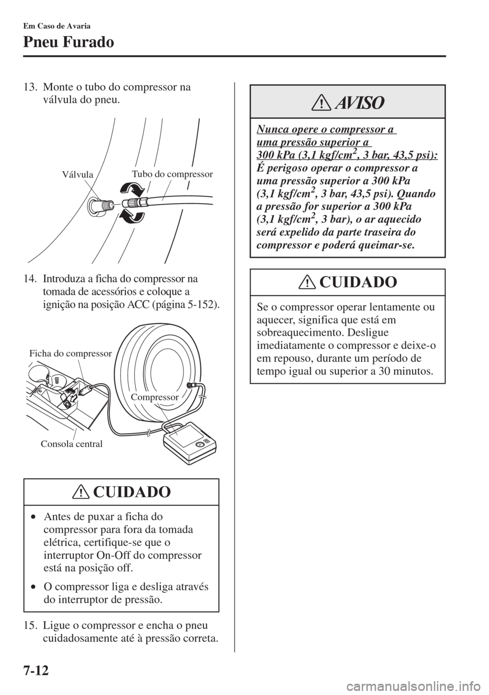 MAZDA MODEL CX-5 2015  Manual do proprietário (in Portuguese) 7-12
Em Caso de Avaria
Pneu Furado
13. Monte o tubo do compressor na 
válvula do pneu.
14. Introduza a ficha do compressor na 
tomada de acessórios e coloque a 
ignição na posição ACC (página 5