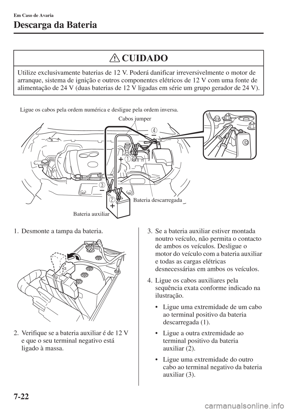 MAZDA MODEL CX-5 2015 Manual do proprietário (in Portuguese) 7-22
Em Caso de Avaria
Descarga da Bateria
1. Desmonte a tampa da bateria.
2. Verifique se a bateria auxiliar é de 12 V
e que o seu terminal negativo está
ligado à massa.3. Se a bateria auxiliar MAZDA MODEL CX-5 2015 Manual do proprietário (in Portuguese) 7-22
Em Caso de Avaria
Descarga da Bateria
1. Desmonte a tampa da bateria.
2. Verifique se a bateria auxiliar é de 12 V
e que o seu terminal negativo está
ligado à massa.3. Se a bateria auxiliar