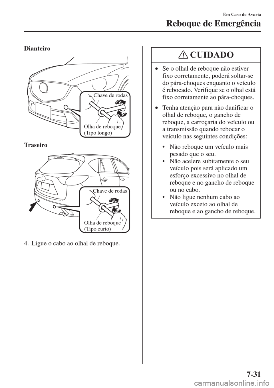 MAZDA MODEL CX-5 2015  Manual do proprietário (in Portuguese) 7-31
Em Caso de Avaria
Reboque de Emergência
Dianteiro
Traseiro
4. Ligue o cabo ao olhal de reboque.
Olha de reboque 
(Tipo longo)
Chave de rodas
O
lha de reboque 
(Tipo curto)
Chave de rodas
•Se o