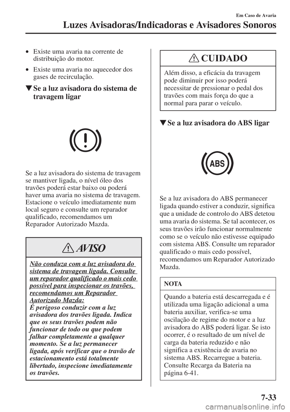 MAZDA MODEL CX-5 2015  Manual do proprietário (in Portuguese) 7-33
Em Caso de Avaria
Luzes Avisadoras/Indicadoras e Avisadores Sonoros
•Existe uma avaria na corrente de 
distribuição do motor.
•Existe uma avaria no aquecedor dos 
gases de recirculação.
�