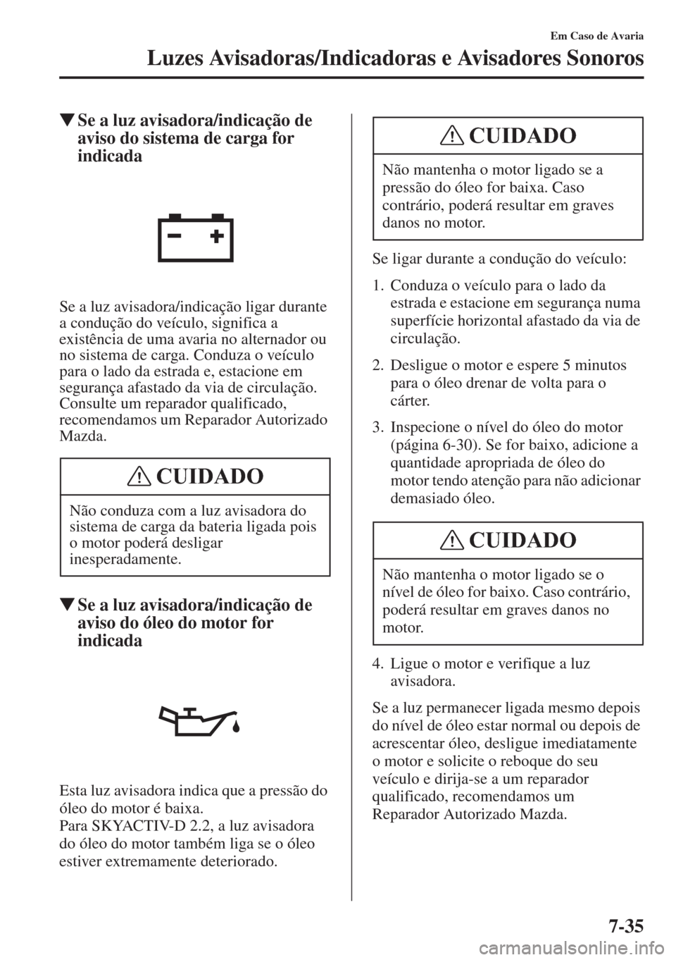 MAZDA MODEL CX-5 2015  Manual do proprietário (in Portuguese) 7-35
Em Caso de Avaria
Luzes Avisadoras/Indicadoras e Avisadores Sonoros
�WSe a luz avisadora/indicação de 
aviso do sistema de carga for 
indicada
Se a luz avisadora/indicação ligar durante 
a co