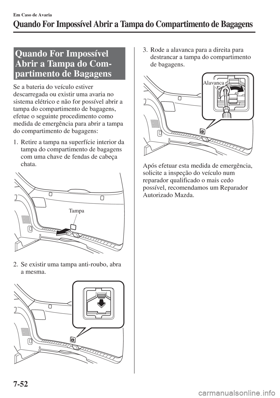 MAZDA MODEL CX-5 2015  Manual do proprietário (in Portuguese) 7-52
Em Caso de Avaria
Quando For Impossível Abrir a Tampa do Compartimento de Bagagens
Se a bateria do veículo estiver 
descarregada ou existir uma avaria no 
sistema elétrico e não for possível