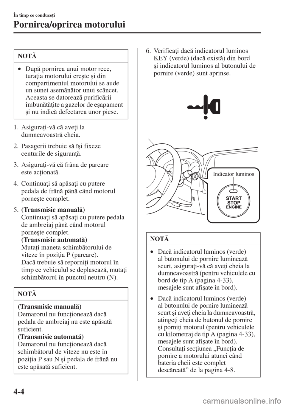 MAZDA MODEL CX-5 2015  Manualul de utilizare (in Romanian) 4-4
În timp ce conduce i
Pornirea/oprirea motorului
1. Asigura i-v c ave i la 
dumneavoastrcheia.
2. Pasagerii trebuie s î�úi fixeze 
centurile de siguran .
3. Asigura i-v c frâ