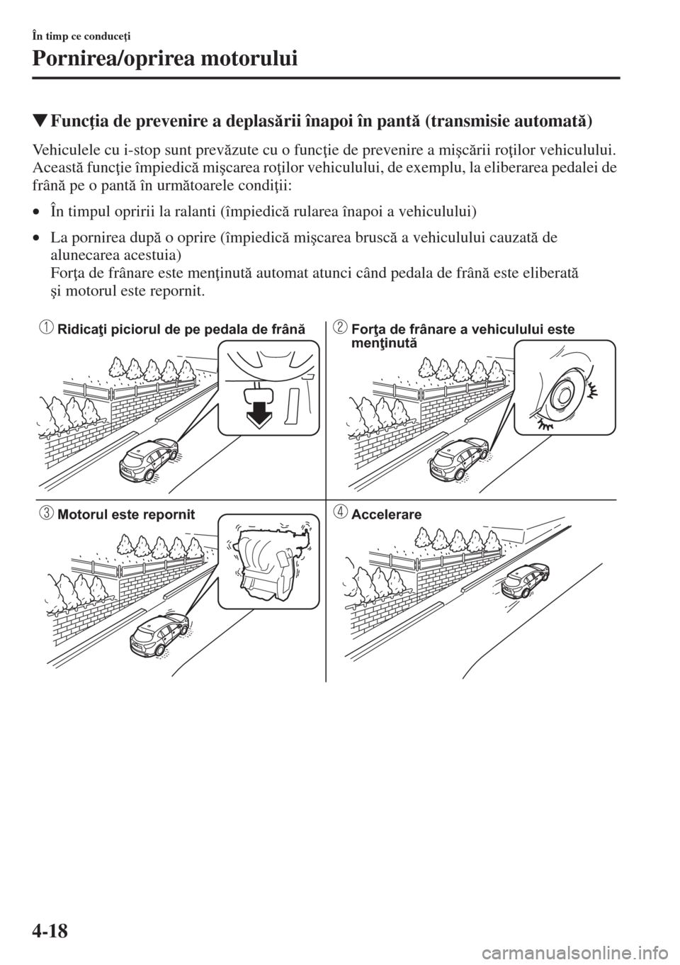 MAZDA MODEL CX-5 2015  Manualul de utilizare (in Romanian) 4-18
În timp ce conduce i
Pornirea/oprirea motorului
�WFunc ia de prevenire a deplasrii înapoi în pant (transmisie automat)
Vehiculele cu i-stop sunt prevzute cu o func ie de prevenire a