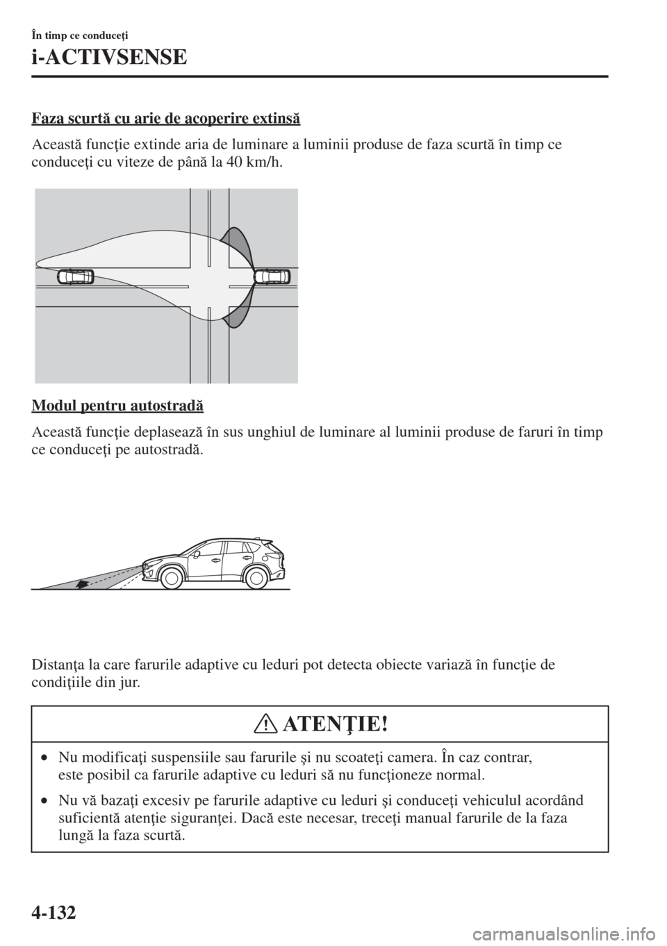 MAZDA MODEL CX-5 2015  Manualul de utilizare (in Romanian) 4-132
În timp ce conduce i
i-ACTIVSENSE
Faza scurt cu arie de acoperire extins
Aceast func ie extinde aria de luminare a luminii produse de faza scurt în timp ce 
conduce i cu viteze de p