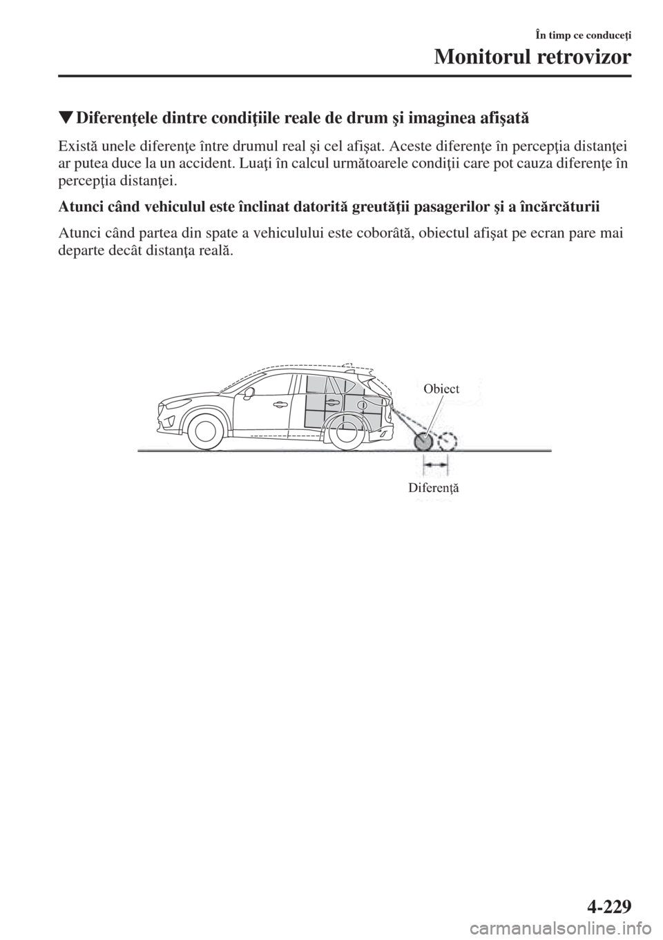 MAZDA MODEL CX-5 2015  Manualul de utilizare (in Romanian) 4-229
În timp ce conduce i
Monitorul retrovizor
�WDiferen ele dintre condi iile reale de drum �úi imaginea afi�úat
Exist unele diferen e între drumul real �úi cel afi�úat. Aceste diferen