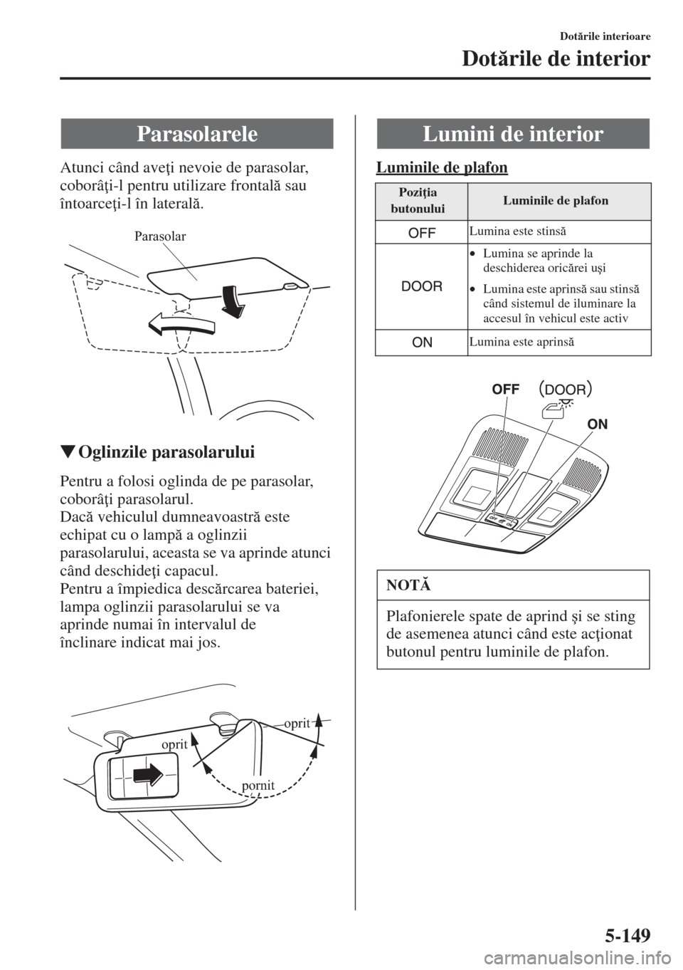 MAZDA MODEL CX-5 2015  Manualul de utilizare (in Romanian) 5-149
Dotrile interioare
Dotrile de interior
Atunci când ave i nevoie de parasolar, 
coborâ i-l pentru utilizare frontal sau 
întoarce i-l în lateral.
�WOglinzile parasolarului
Pentru a