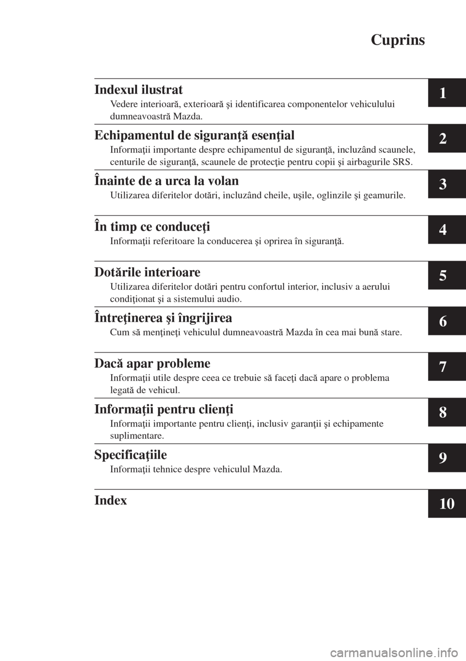 MAZDA MODEL CX-5 2015  Manualul de utilizare (in Romanian) Cuprins
1
2
3
4
5
6
7
8
9
10
Indexul ilustrat
Vedere interioar, exterioar �úi identificarea componentelor vehiculului 
dumneavoastr Mazda.
Echipamentul de siguran  esen ial
Informa ii impo