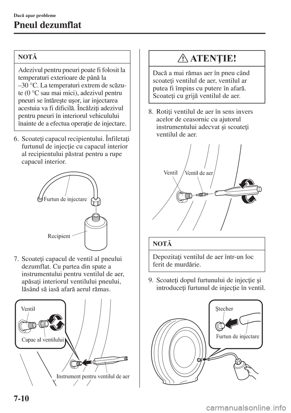 MAZDA MODEL CX-5 2015  Manualul de utilizare (in Romanian) 7-10
Dac apar probleme
Pneul dezumflat
6. Scoate i capacul recipientului. Înfileta i 
furtunul de injec ie cu capacul interior 
al recipientului pstrat pentru a rupe 
capacul interior.
7. Scoa