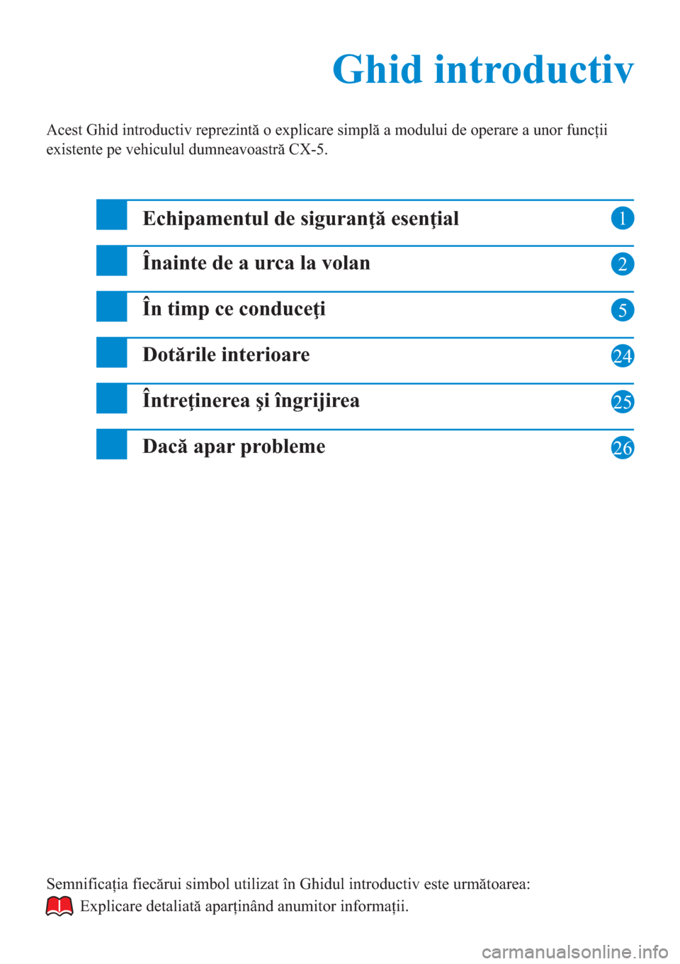 MAZDA MODEL CX-5 2015  Ghid introductiv (in Romanian)  1
2
5
24
25
Ghid introductiv Ghid introductiv
Acest Ghid introductiv reprezintă o explicare simplă a modului de operare a unor funcţii 
existente pe vehiculul dumneavoastră CX-5.
Echipamentul de s
