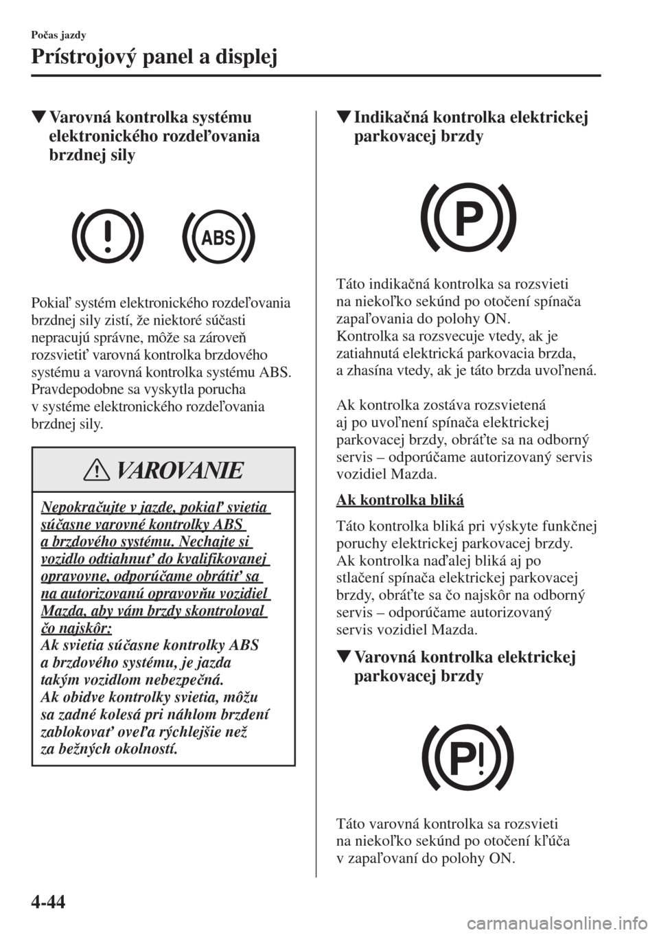 MAZDA MODEL CX-5 2015  Užívateľská príručka (in Slovak) 4-44
Po�þas jazdy
Prístrojový panel a displej
�WVarovná kontrolka systému 
elektronického rozdeovania 
brzdnej sily
Pokia systém elektronického rozdeovania 
brzdnej sily zistí, že niek