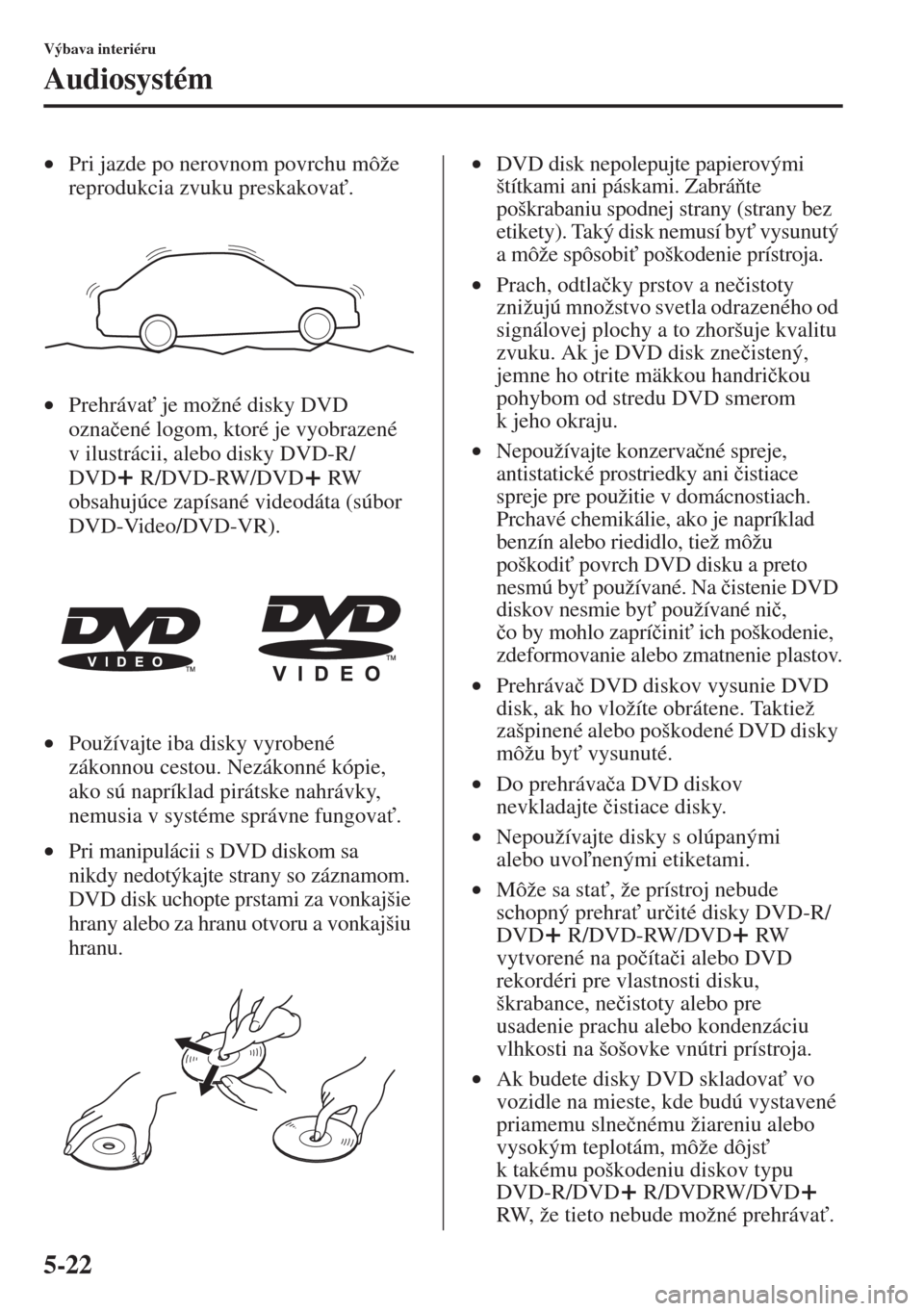 MAZDA MODEL CX-5 2015  Užívateľská príručka (in Slovak) 5-22
Výbava interiéru
Audiosystém
•Pri jazde po nerovnom povrchu môže 
reprodukcia zvuku preskakova".
•Prehráva" je možné disky DVD 
ozna�þené logom, ktoré je vyobrazené 
v ilustrác