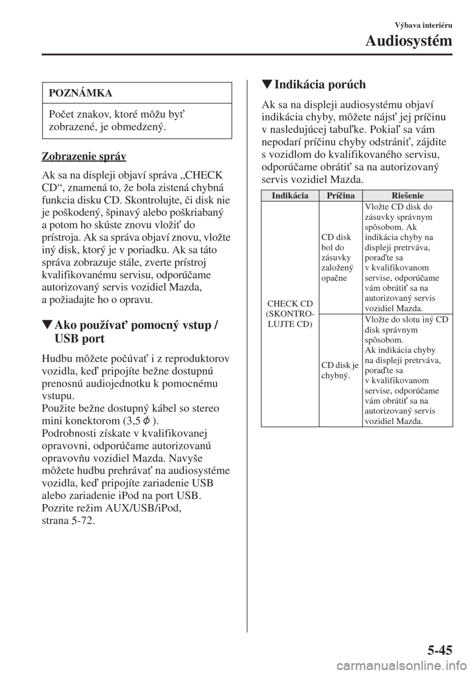 MAZDA MODEL CX-5 2015  Užívateľská príručka (in Slovak) 5-45
Výbava interiéru
Audiosystém
Zobrazenie správ
Ak sa na displeji objaví správa „CHECK 
CD“, znamená to, že bola zistená chybná 
funkcia disku CD. Skontrolujte, �þi disk nie 
je poš