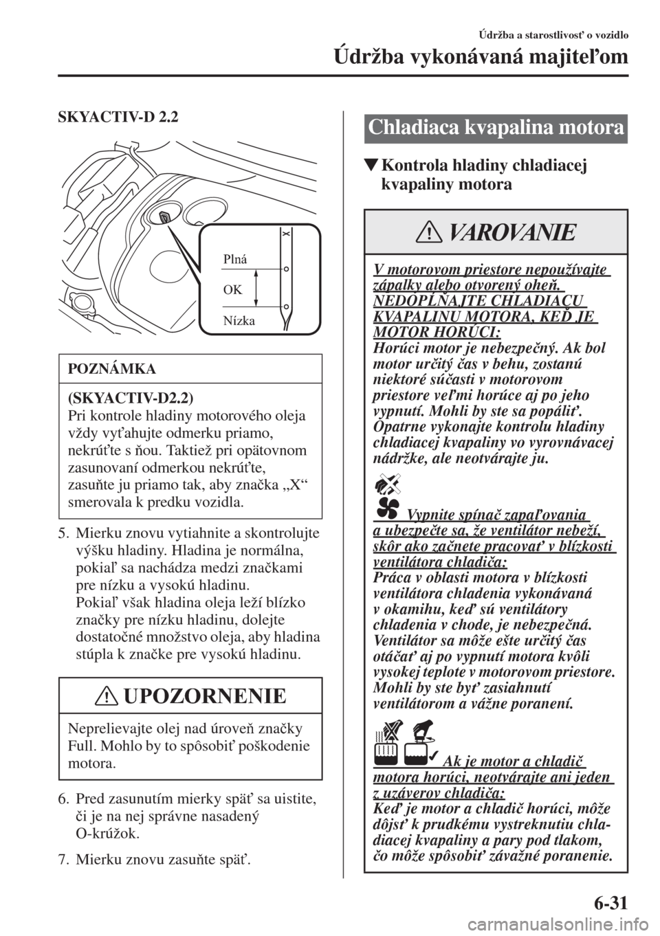 MAZDA MODEL CX-5 2015  Užívateľská príručka (in Slovak) 6-31
Údržba a starostlivos" o vozidlo
Údržba vykonávaná majiteom
SKYACTIV-D 2.2
5. Mierku znovu vytiahnite a skontrolujte 
výšku hladiny. Hladina je normálna, 
pokia sa nachádza medzi z
