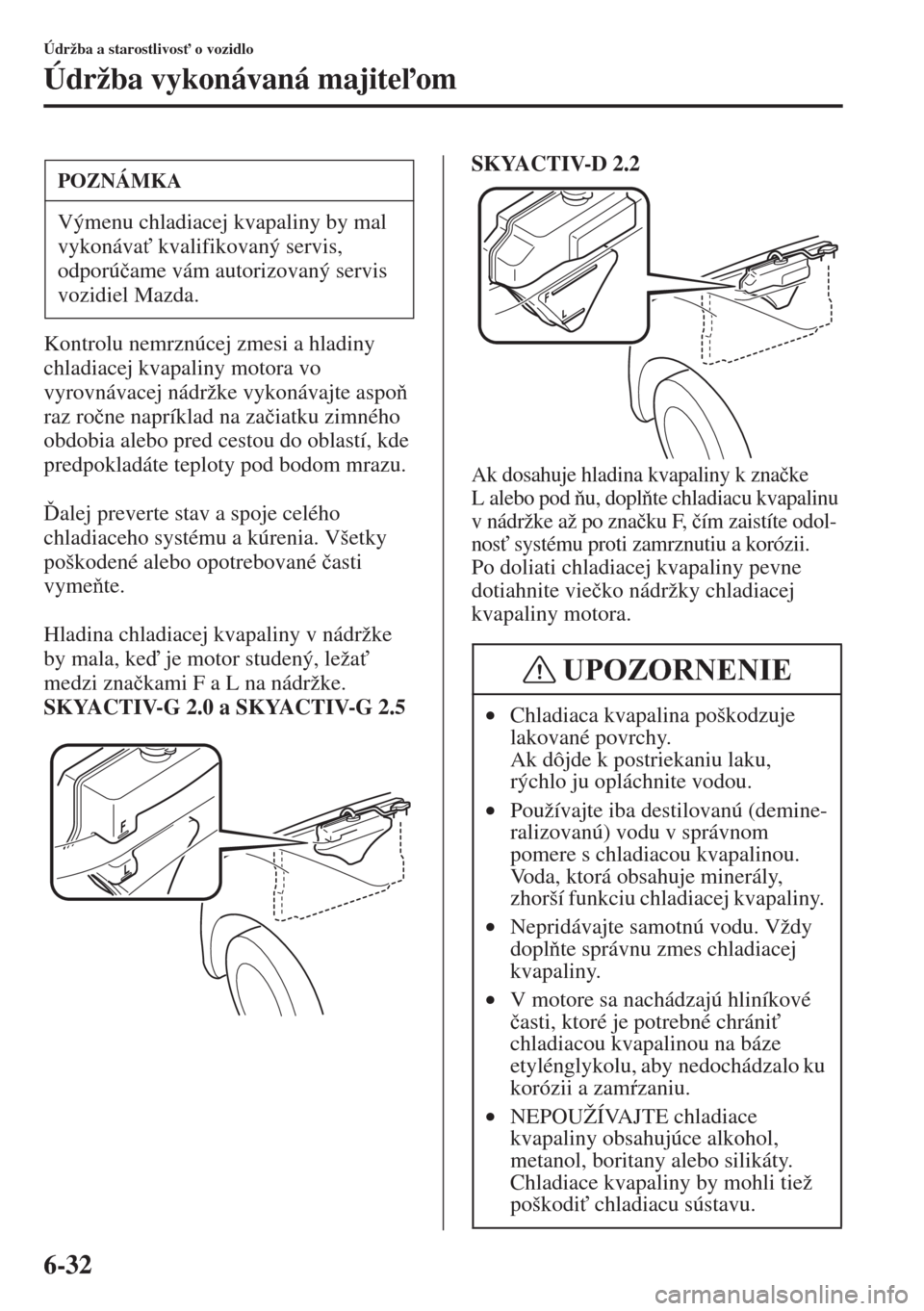 MAZDA MODEL CX-5 2015  Užívateľská príručka (in Slovak) 6-32
Údržba a starostlivos" o vozidlo
Údržba vykonávaná majiteom
Kontrolu nemrznúcej zmesi a hladiny 
chladiacej kvapaliny motora vo 
vyrovnávacej nádržke vykonávajte aspo 
raz ro�þne